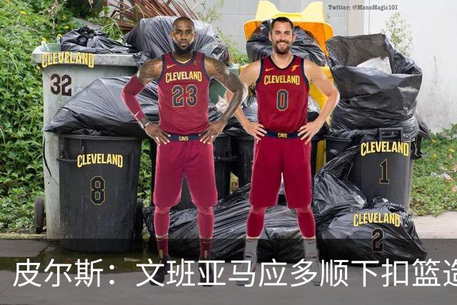 皮尔斯：文班亚马应多顺下扣篮造罚球&造唐斯犯规 少飘在外面投